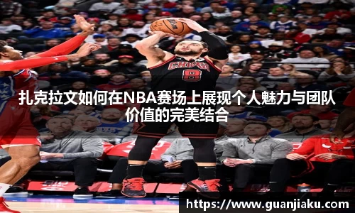 扎克拉文如何在NBA赛场上展现个人魅力与团队价值的完美结合